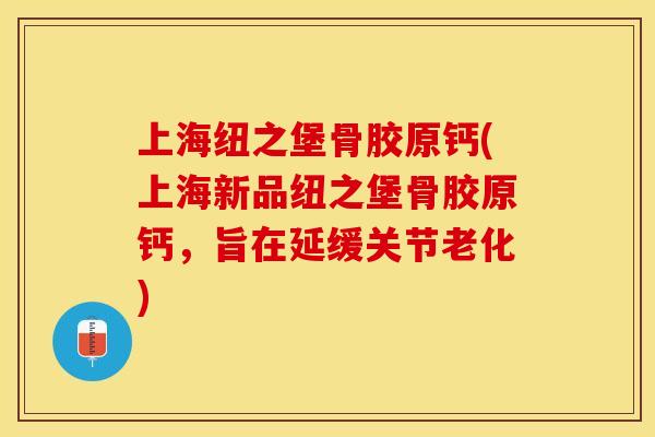 上海纽之堡骨胶原钙(上海新品纽之堡骨胶原钙,旨在延缓关节老化)-第1张图片-关节保镖 上海纽之堡骨胶原钙(上海新品纽之堡骨胶原钙,旨在延缓关节老化)-第1张图片-关节保镖