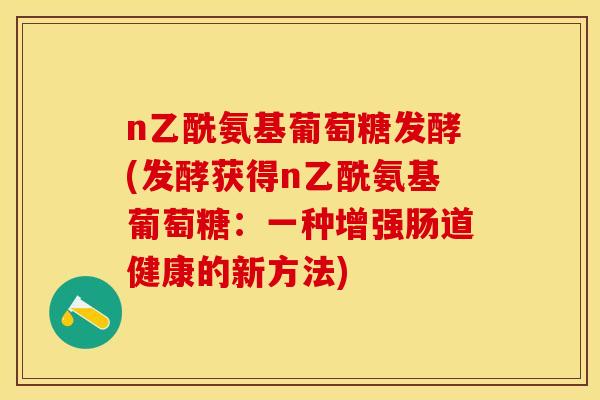 n乙酰氨基葡萄糖发酵(发酵获得n乙酰氨基葡萄糖：一种增强肠道健康的新方法)