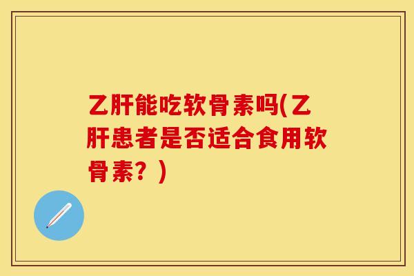 乙肝能吃软骨素吗(乙肝患者是否适合食用软骨素？)