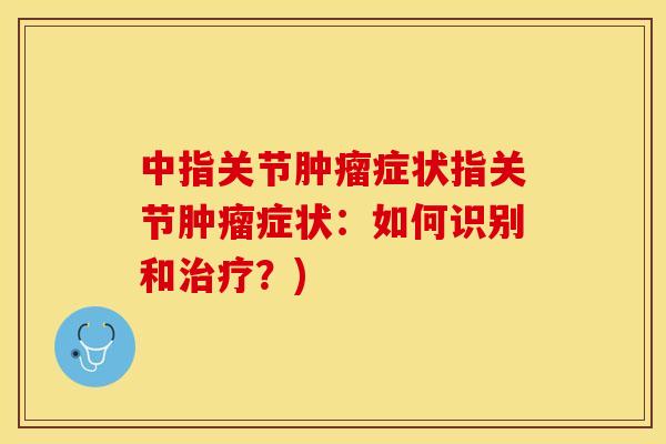 中指关节肿瘤症状指关节肿瘤症状：如何识别和治疗？)