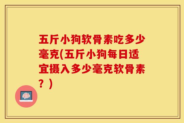 五斤小狗软骨素吃多少毫克(五斤小狗每日适宜摄入多少毫克软骨素？)