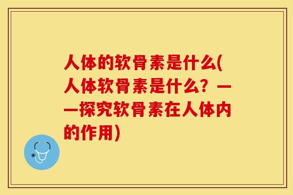 人体的软骨素是什么(人体软骨素是什么？——探究软骨素在人体内的作用)