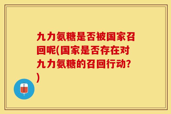 九力氨糖是否被国家召回呢(国家是否存在对九力氨糖的召回行动？)