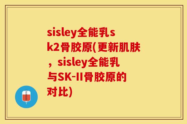 sisley全能乳sk2骨胶原(更新肌肤，sisley全能乳与SK-II骨胶原的对比)