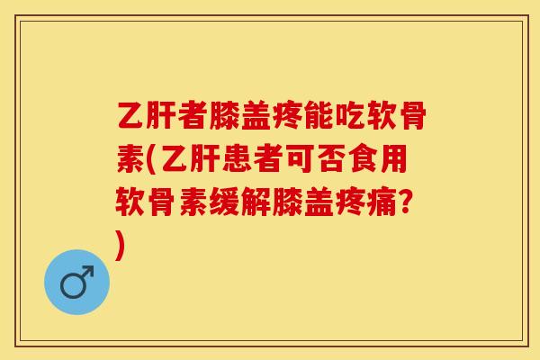 乙肝者膝盖疼能吃软骨素(乙肝患者可否食用软骨素缓解膝盖疼痛？)