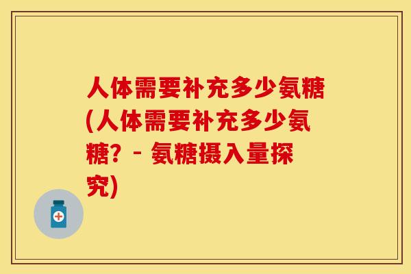人体需要补充多少氨糖(人体需要补充多少氨糖？- 氨糖摄入量探究)