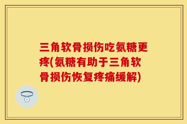 三角软骨损伤吃氨糖更疼(氨糖有助于三角软骨损伤恢复疼痛缓解)
