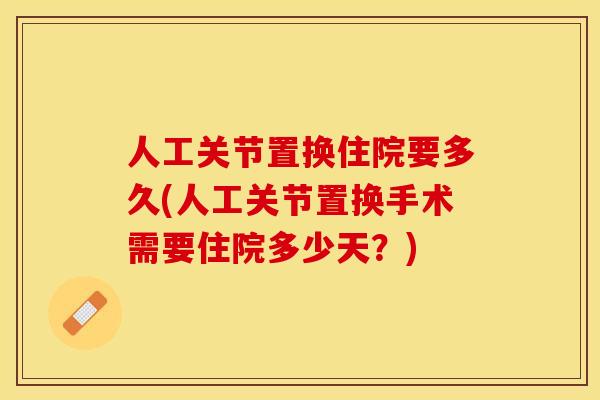 人工关节置换住院要多久(人工关节置换手术需要住院多少天？)