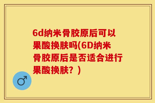 6d纳米骨胶原后可以果酸换肤吗(6D纳米骨胶原后是否适合进行果酸换肤？)