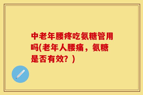 中老年腰疼吃氨糖管用吗(老年人腰痛，氨糖是否有效？)