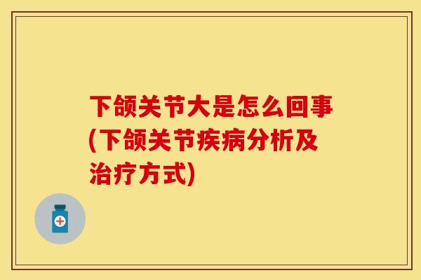 下颌关节大是怎么回事(下颌关节疾病分析及治疗方式)