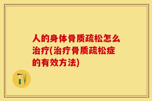 人的身体骨质疏松怎么治疗(治疗骨质疏松症的有效方法)