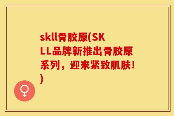 skll骨胶原(SKLL品牌新推出骨胶原系列，迎来紧致肌肤！)