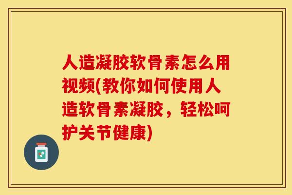 人造凝胶软骨素怎么用视频(教你如何使用人造软骨素凝胶，轻松呵护关节健康)