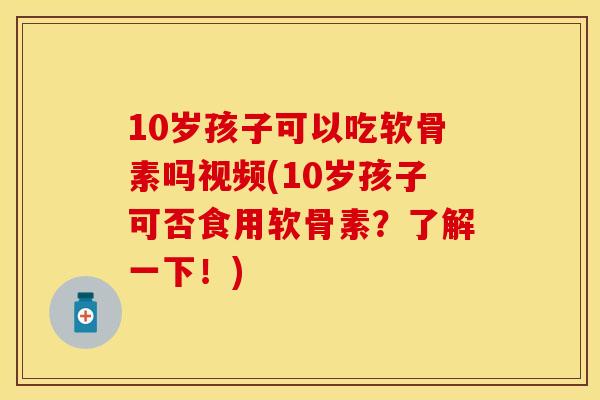 10岁孩子可以吃软骨素吗视频(10岁孩子可否食用软骨素？了解一下！)