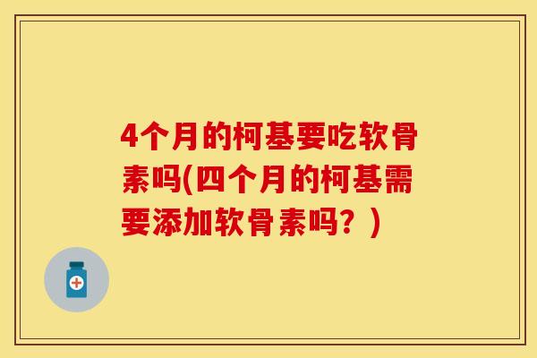 4个月的柯基要吃软骨素吗(四个月的柯基需要添加软骨素吗？)