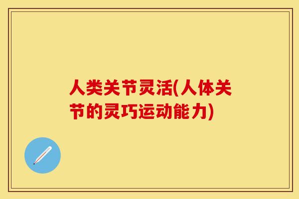 人类关节灵活(人体关节的灵巧运动能力)