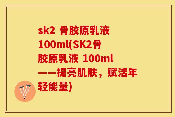 sk2 骨胶原乳液 100ml(SK2骨胶原乳液 100ml——提亮肌肤，赋活年轻能量)
