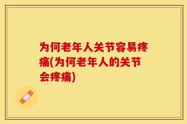 为何老年人关节容易疼痛(为何老年人的关节会疼痛)