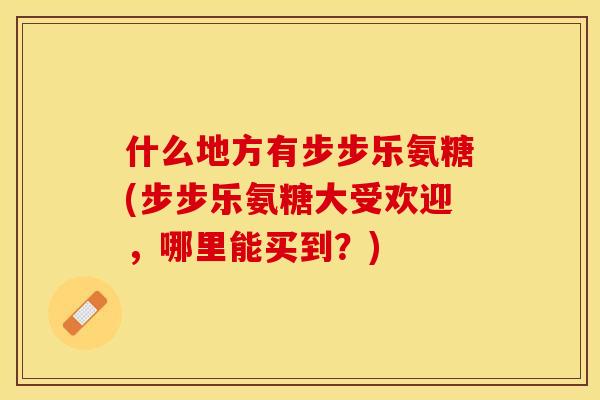 什么地方有步步乐氨糖(步步乐氨糖大受欢迎，哪里能买到？)