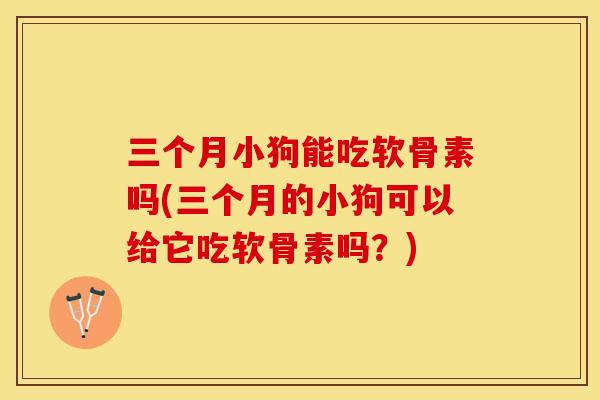 三个月小狗能吃软骨素吗(三个月的小狗可以给它吃软骨素吗？)