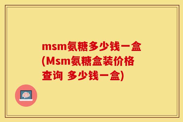 msm氨糖多少钱一盒(Msm氨糖盒装价格查询 多少钱一盒)