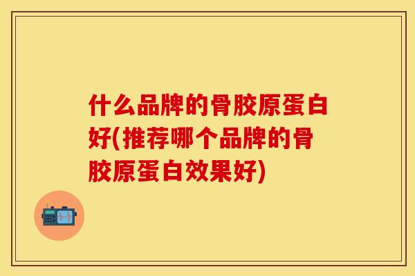 什么品牌的骨胶原蛋白好(推荐哪个品牌的骨胶原蛋白效果好)