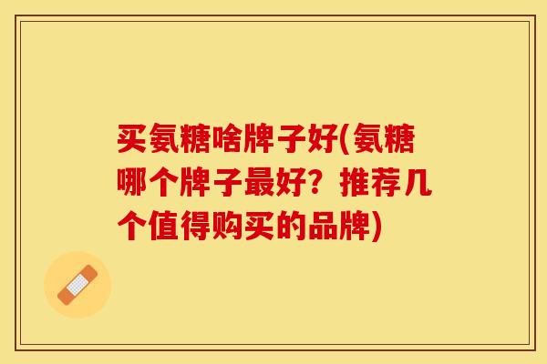 买氨糖啥牌子好(氨糖哪个牌子最好？推荐几个值得购买的品牌)