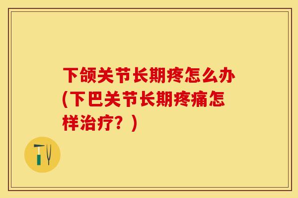 下颌关节长期疼怎么办(下巴关节长期疼痛怎样治疗？)