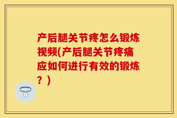 产后腿关节疼怎么锻炼视频(产后腿关节疼痛应如何进行有效的锻炼？)