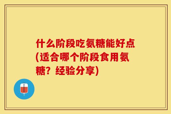 什么阶段吃氨糖能好点(适合哪个阶段食用氨糖？经验分享)
