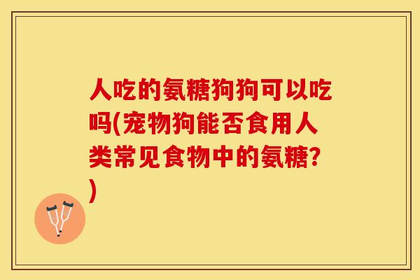 人吃的氨糖狗狗可以吃吗(宠物狗能否食用人类常见食物中的氨糖？)