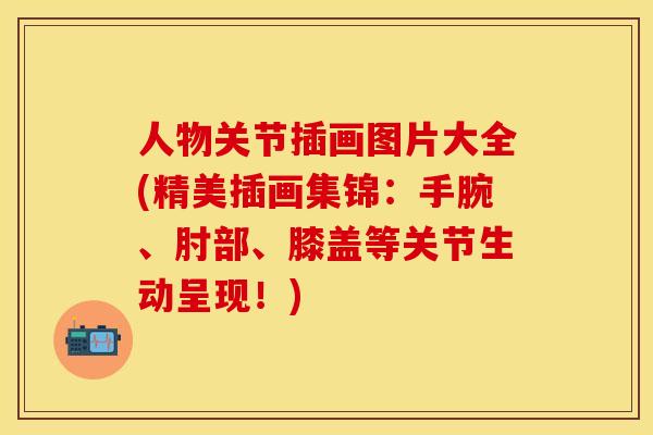 人物关节插画图片大全(精美插画集锦：手腕、肘部、膝盖等关节生动呈现！)