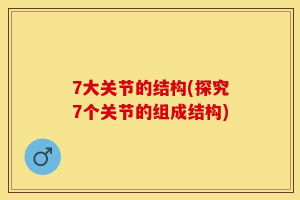 7大关节的结构(探究7个关节的组成结构)