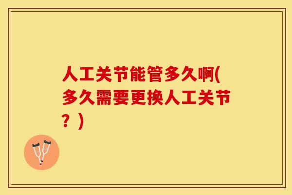 人工关节能管多久啊(多久需要更换人工关节？)
