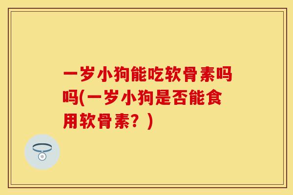 一岁小狗能吃软骨素吗吗(一岁小狗是否能食用软骨素？)