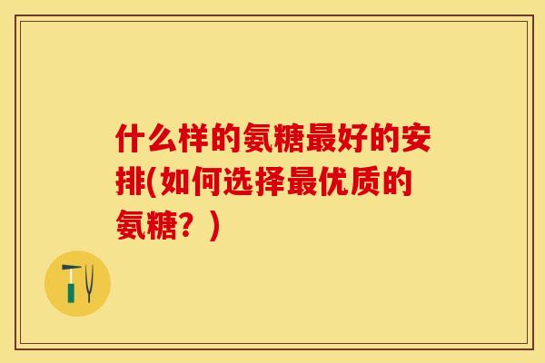 什么样的氨糖最好的安排(如何选择最优质的氨糖？)