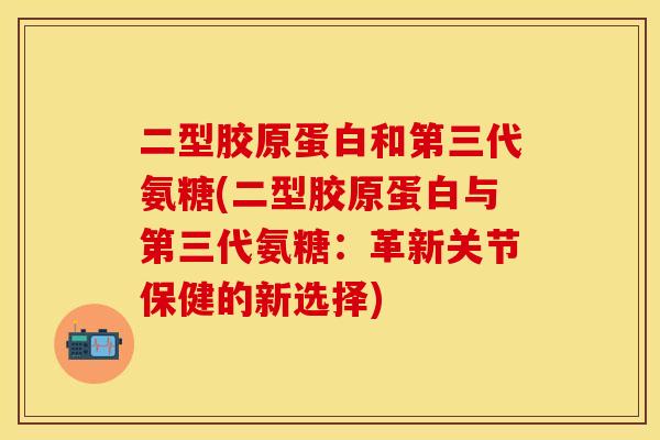 二型胶原蛋白和第三代氨糖(二型胶原蛋白与第三代氨糖：革新关节保健的新选择)