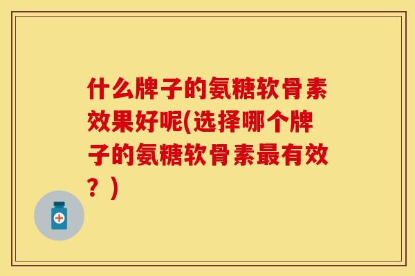 什么牌子的氨糖软骨素效果好呢(选择哪个牌子的氨糖软骨素最有效？)