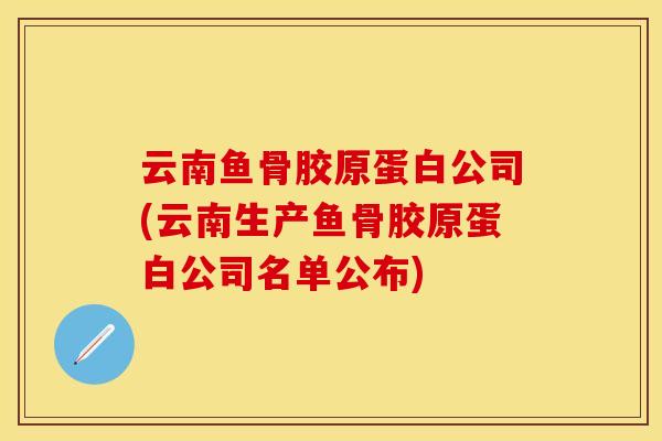 云南鱼骨胶原蛋白公司(云南生产鱼骨胶原蛋白公司名单公布)