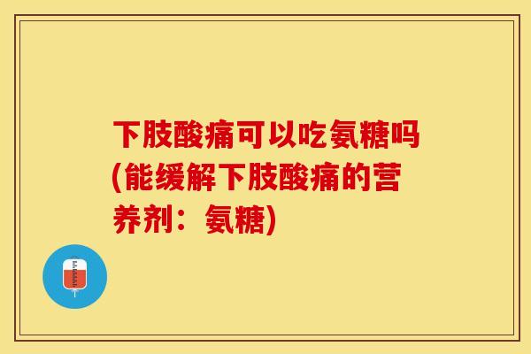 下肢酸痛可以吃氨糖吗(能缓解下肢酸痛的营养剂：氨糖)