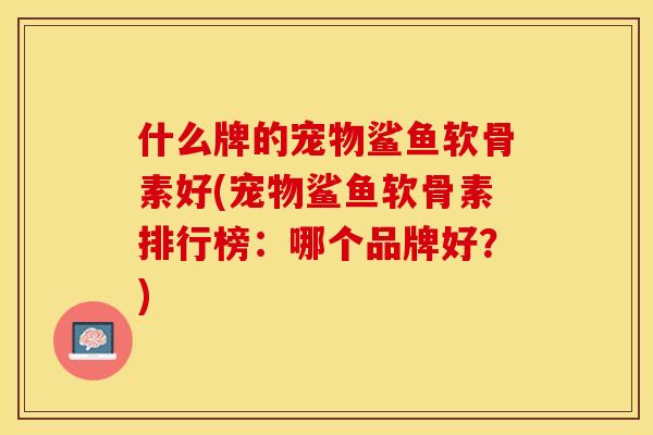 什么牌的宠物鲨鱼软骨素好(宠物鲨鱼软骨素排行榜：哪个品牌好？)