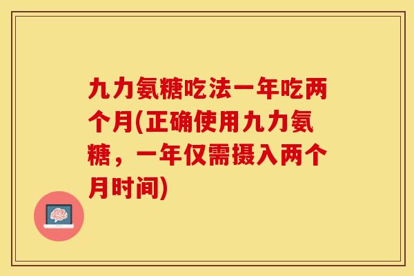 九力氨糖吃法一年吃两个月(正确使用九力氨糖，一年仅需摄入两个月时间)