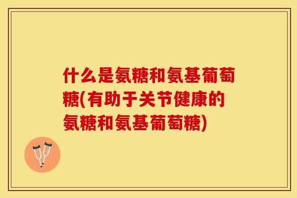 什么是氨糖和氨基葡萄糖(有助于关节健康的氨糖和氨基葡萄糖)
