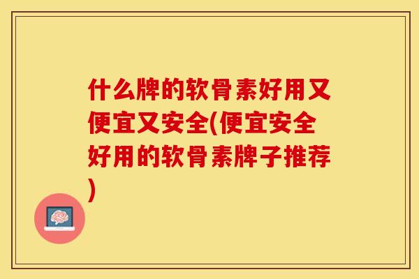 什么牌的软骨素好用又便宜又安全(便宜安全好用的软骨素牌子推荐)