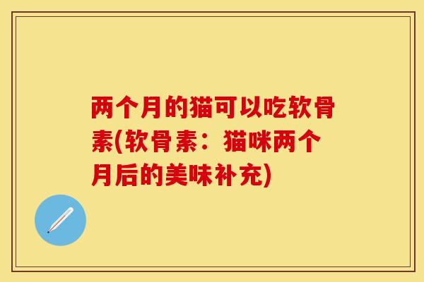 两个月的猫可以吃软骨素(软骨素：猫咪两个月后的美味补充)