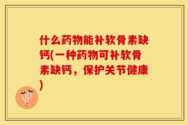 什么药物能补软骨素缺钙(一种药物可补软骨素缺钙，保护关节健康)