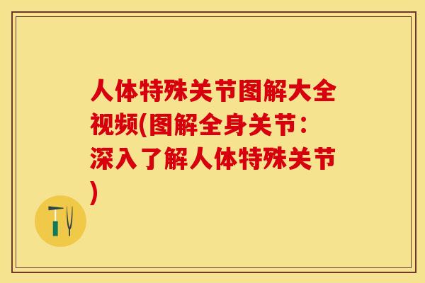 人体特殊关节图解大全视频(图解全身关节：深入了解人体特殊关节)