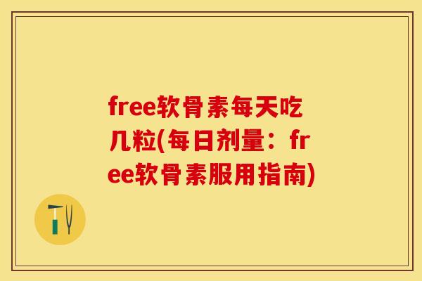 free软骨素每天吃几粒(每日剂量：free软骨素服用指南)