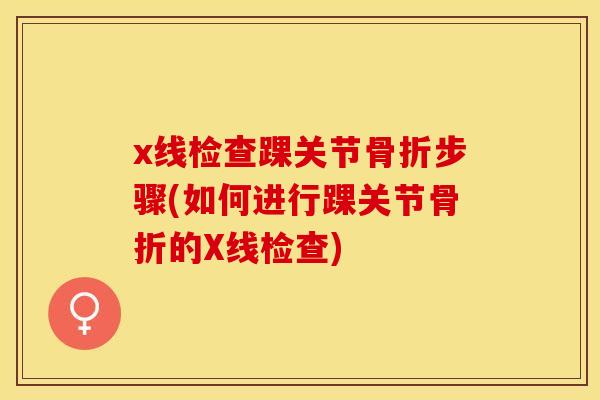 x线检查踝关节骨折步骤(如何进行踝关节骨折的X线检查)-第1张图片-关节保镖